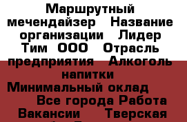 Маршрутный мечендайзер › Название организации ­ Лидер Тим, ООО › Отрасль предприятия ­ Алкоголь, напитки › Минимальный оклад ­ 26 000 - Все города Работа » Вакансии   . Тверская обл.,Бежецк г.